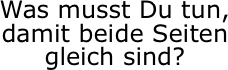 Was musst Du tun, damit