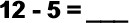 12 - 5 = ___